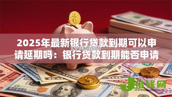 2025年最新银行贷款到期可以申请延期吗：银行贷款到期能否申请延期