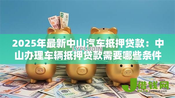 2025年最新中山汽车抵押贷款:中山办理车辆抵押贷款需要哪些条件 2025年最新中山汽车抵押贷款:中山办理车辆抵押贷款需要哪些条件