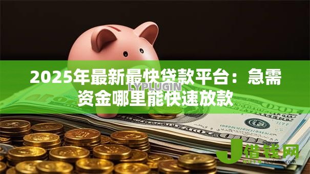 2025年最新最快贷款平台:急需资金哪里能快速放款 2025年最新最快贷款平台:急需资金哪里能快速放款