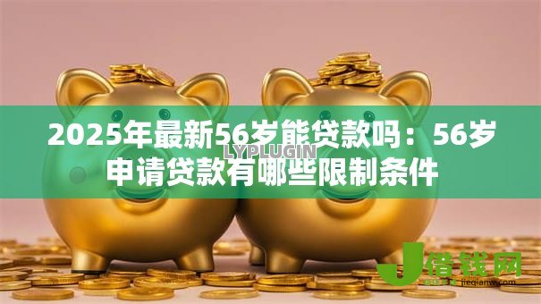 2025年最新56岁能贷款吗:56岁申请贷款有哪些限制条件 2025年最新56岁能贷款吗:56岁申请贷款有哪些限制条件