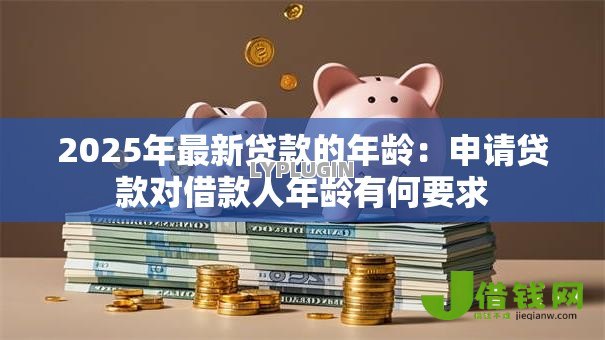 2025年最新贷款的年龄:申请贷款对借款人年龄有何要求 2025年最新贷款的年龄:申请贷款对借款人年龄有何要求