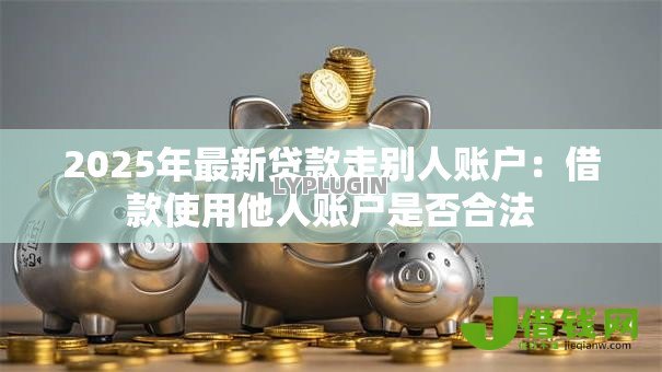 2025年最新贷款走别人账户:借款使用他人账户是否合法 2025年最新贷款走别人账户:借款使用他人账户是否合法