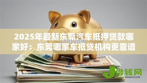 2025年最新东莞汽车抵押贷款哪家好：东莞哪家车抵贷机构更靠谱