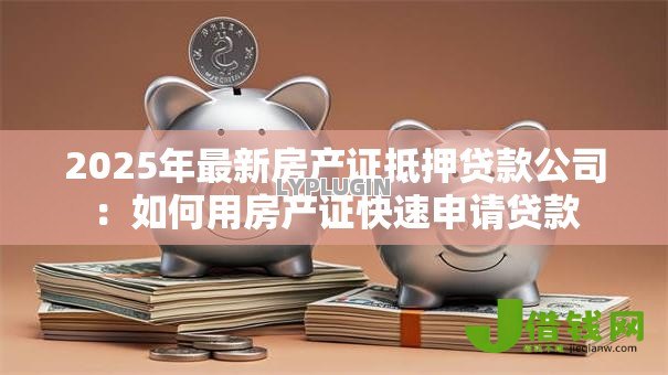 2025年最新房产证抵押贷款公司:如何用房产证快速申请贷款 2025年最新房产证抵押贷款公司:如何用房产证快速申请贷款