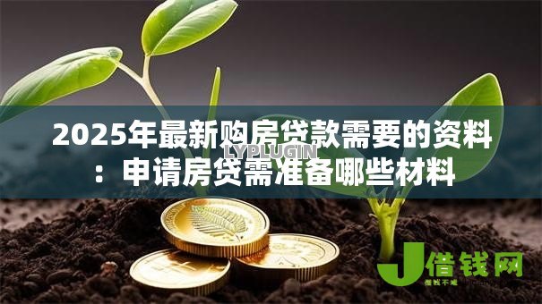 2025年最新购房贷款需要的资料:申请房贷需准备哪些材料 2025年最新购房贷款需要的资料:申请房贷需准备哪些材料