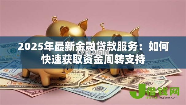 2025年最新金融贷款服务：如何快速获取资金周转支持