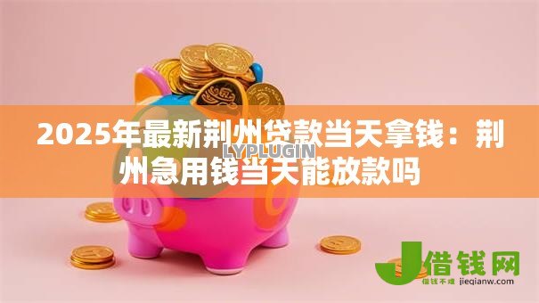 2025年最新荆州贷款当天拿钱:荆州急用钱当天能放款吗 2025年最新荆州贷款当天拿钱:荆州急用钱当天能放款吗