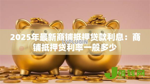 2025年最新商铺抵押贷款利息：商铺抵押贷利率一般多少