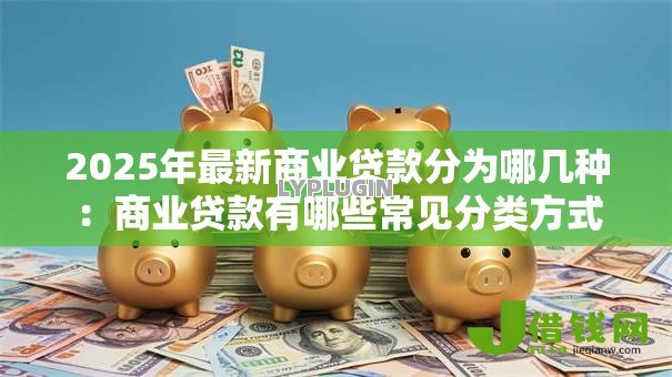 2025年最新商业贷款分为哪几种：商业贷款有哪些常见分类方式
