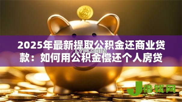 2025年最新提取公积金还商业贷款:如何用公积金偿还个人房贷 2025年最新提取公积金还商业贷款:如何用公积金偿还个人房贷