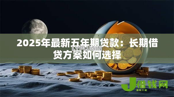 2025年最新五年期贷款：长期借贷方案如何选择