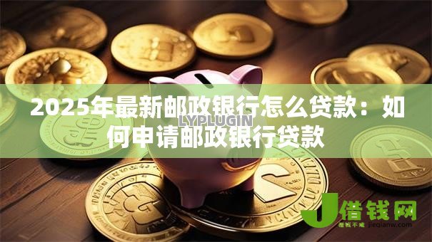 2025年最新邮政银行怎么贷款:如何申请邮政银行贷款 2025年最新邮政银行怎么贷款:如何申请邮政银行贷款