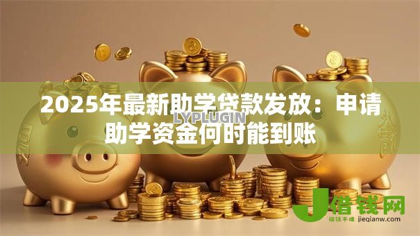 2025年最新助学贷款发放:申请助学资金何时能到账 2025年最新助学贷款发放:申请助学资金何时能到账