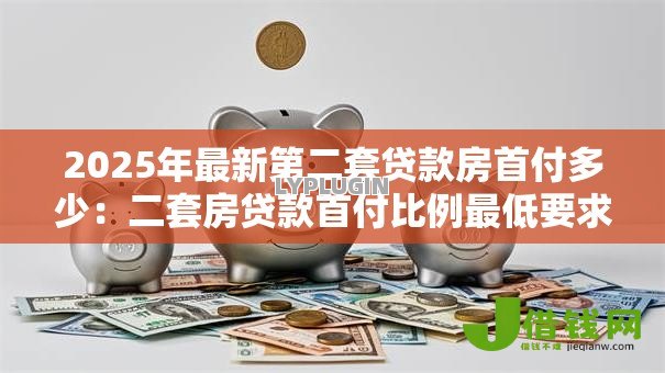2025年最新第二套贷款房首付多少:二套房贷款首付比例最低要求是多少 2025年最新第二套贷款房首付多少:二套房贷款首付比例最低要求是多少