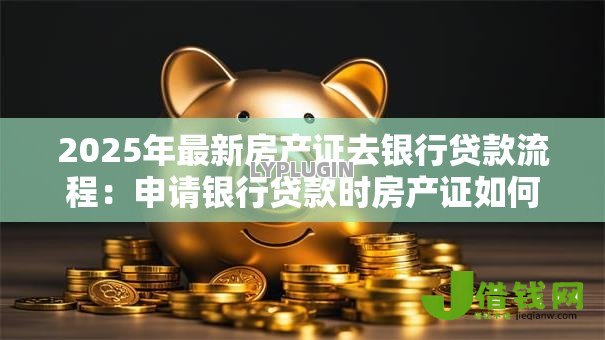 2025年最新房产证去银行贷款流程:申请银行贷款时房产证如何操作 2025年最新房产证去银行贷款流程:申请银行贷款时房产证如何操作
