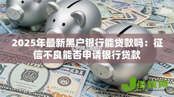 2025年最新黑户银行能贷款吗：征信不良能否申请银行贷款