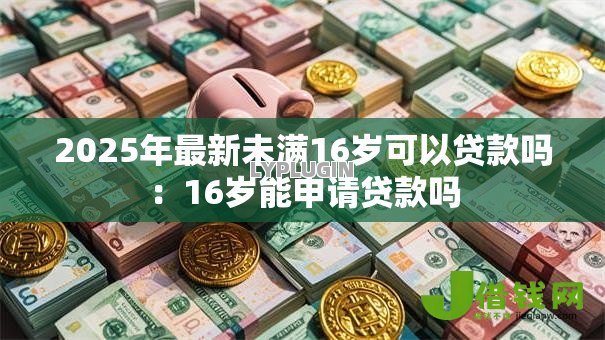2025年最新未满16岁可以贷款吗:16岁能申请贷款吗 2025年最新未满16岁可以贷款吗:16岁能申请贷款吗