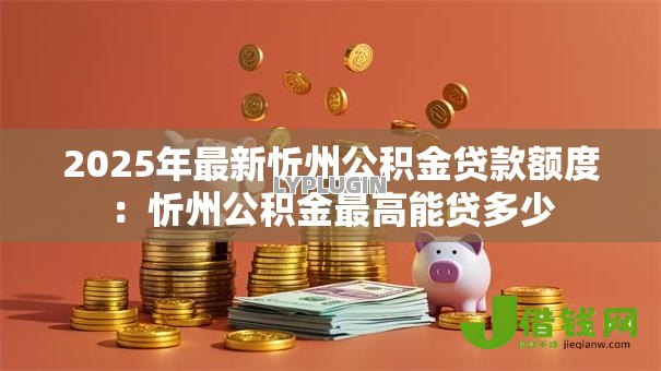 2025年最新忻州公积金贷款额度：忻州公积金最高能贷多少