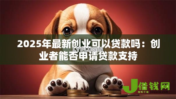 2025年最新创业可以贷款吗:创业者能否申请贷款支持 2025年最新创业可以贷款吗:创业者能否申请贷款支持