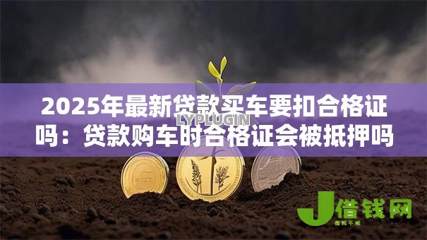 2025年最新贷款买车要扣合格证吗：贷款购车时合格证会被抵押吗