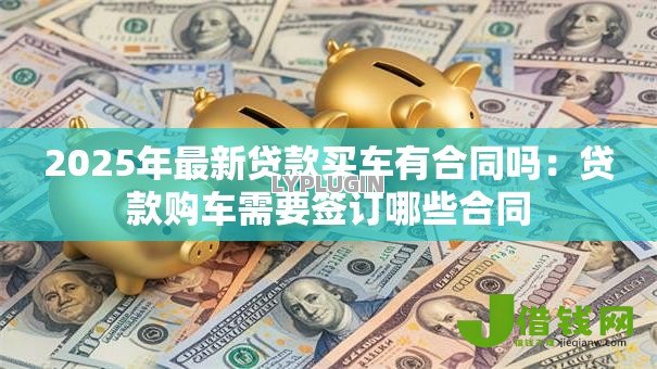 2025年最新贷款买车有合同吗:贷款购车需要签订哪些合同 2025年最新贷款买车有合同吗:贷款购车需要签订哪些合同