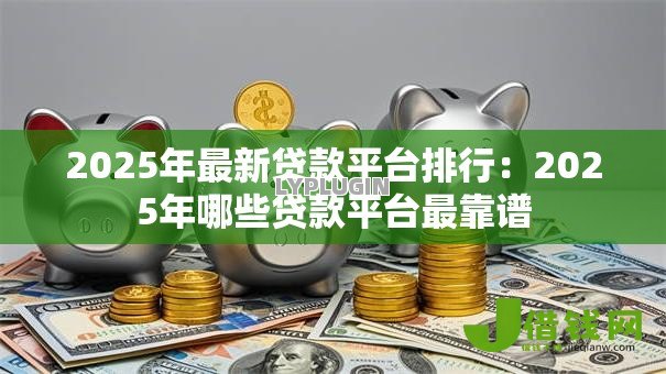 2025年最新贷款平台排行:2025年哪些贷款平台最靠谱 2025年最新贷款平台排行:2025年哪些贷款平台最靠谱