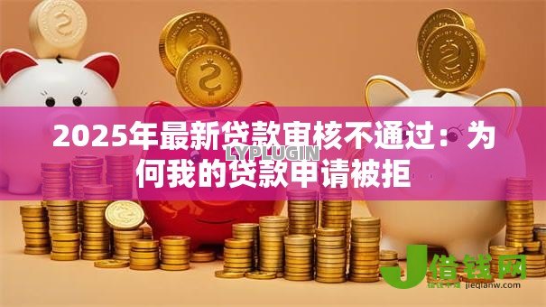 2025年最新贷款审核不通过:为何我的贷款申请被拒 2025年最新贷款审核不通过:为何我的贷款申请被拒
