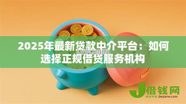 2025年最新贷款中介平台：如何选择正规借贷服务机构