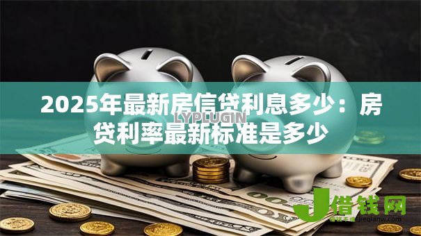 2025年最新房信贷利息多少:房贷利率最新标准是多少 2025年最新房信贷利息多少:房贷利率最新标准是多少
