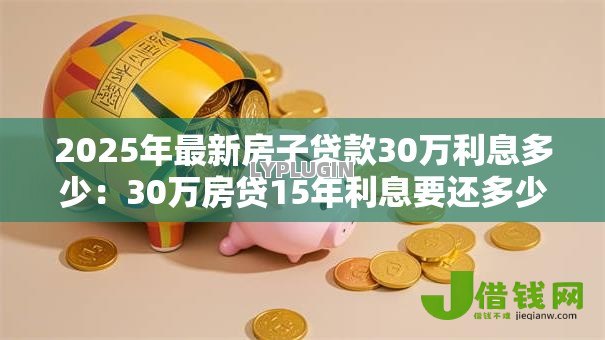 2025年最新房子贷款30万利息多少：30万房贷15年利息要还多少