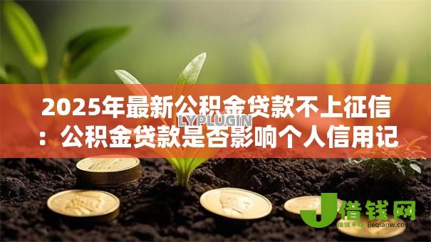 2025年最新公积金贷款不上征信:公积金贷款是否影响个人信用记录 2025年最新公积金贷款不上征信:公积金贷款是否影响个人信用记录