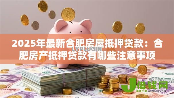 2025年最新合肥房屋抵押贷款:合肥房产抵押贷款有哪些注意事项 2025年最新合肥房屋抵押贷款:合肥房产抵押贷款有哪些注意事项