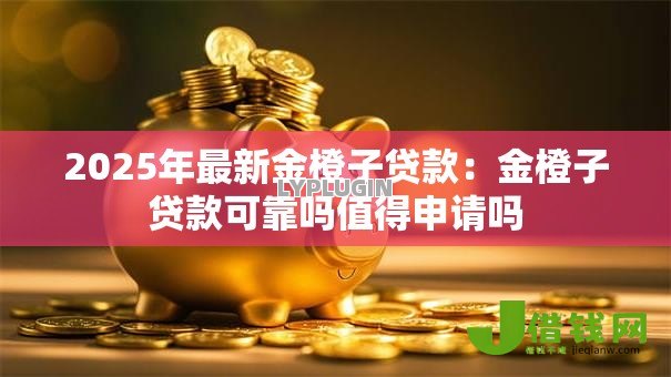 2025年最新金橙子贷款:金橙子贷款可靠吗值得申请吗 2025年最新金橙子贷款:金橙子贷款可靠吗值得申请吗