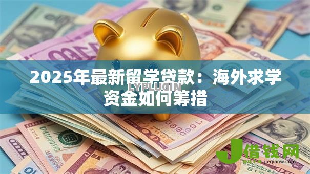 2025年最新留学贷款：海外求学资金如何筹措