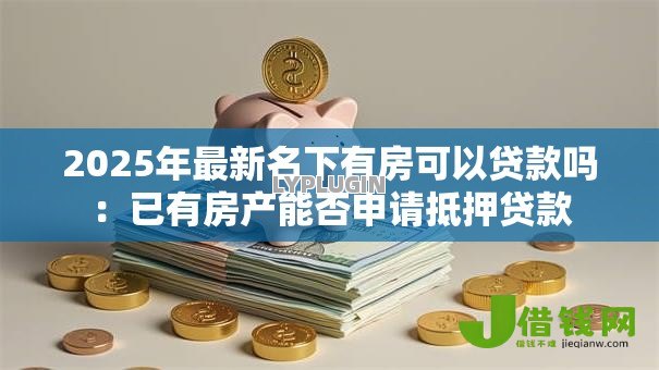 2025年最新名下有房可以贷款吗：已有房产能否申请抵押贷款