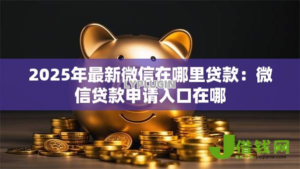 2025年最新微信在哪里贷款:微信贷款申请入口在哪 2025年最新微信在哪里贷款:微信贷款申请入口在哪