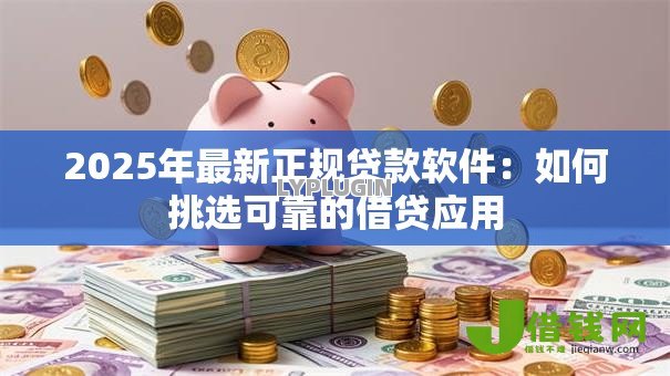2025年最新正规贷款软件:如何挑选可靠的借贷应用 2025年最新正规贷款软件:如何挑选可靠的借贷应用