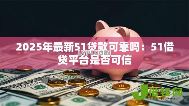 2025年最新51贷款可靠吗:51借贷平台是否可信 2025年最新51贷款可靠吗:51借贷平台是否可信