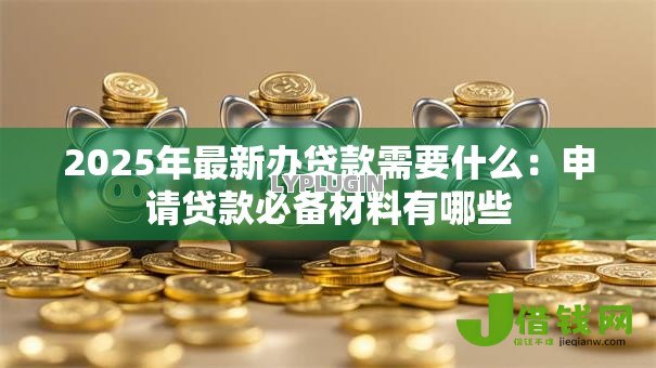 2025年最新办贷款需要什么：申请贷款必备材料有哪些