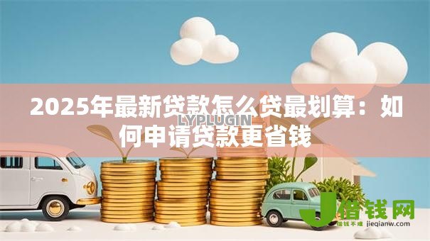 2025年最新贷款怎么贷最划算:如何申请贷款更省钱 2025年最新贷款怎么贷最划算:如何申请贷款更省钱