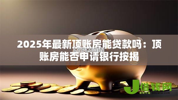 2025年最新顶账房能贷款吗:顶账房能否申请银行按揭 2025年最新顶账房能贷款吗:顶账房能否申请银行按揭