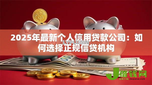 2025年最新个人信用贷款公司:如何选择正规信贷机构 2025年最新个人信用贷款公司:如何选择正规信贷机构