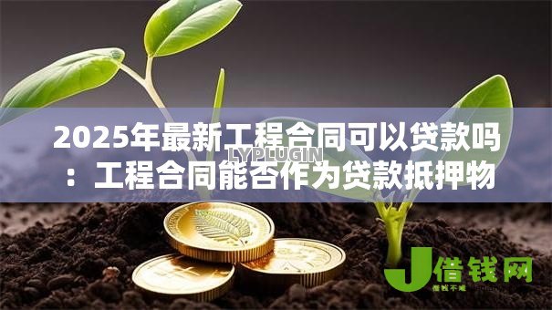 2025年最新工程合同可以贷款吗:工程合同能否作为贷款抵押物 2025年最新工程合同可以贷款吗:工程合同能否作为贷款抵押物