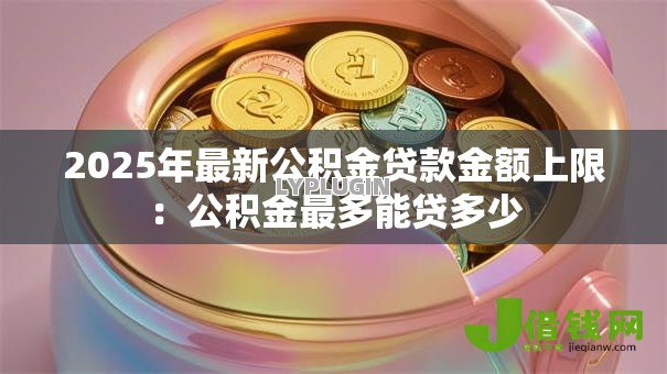 2025年最新公积金贷款金额上限:公积金最多能贷多少 2025年最新公积金贷款金额上限:公积金最多能贷多少