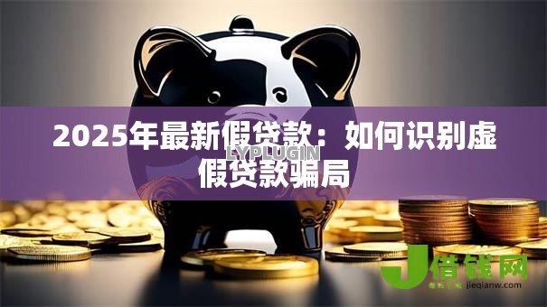 2025年最新假贷款:如何识别虚假贷款骗局 2025年最新假贷款:如何识别虚假贷款骗局