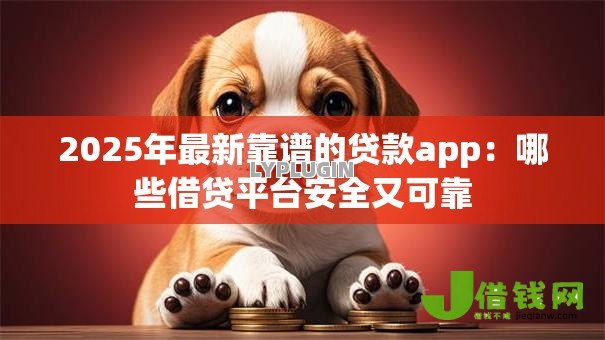 2025年最新靠谱的贷款app:哪些借贷平台安全又可靠 2025年最新靠谱的贷款app:哪些借贷平台安全又可靠