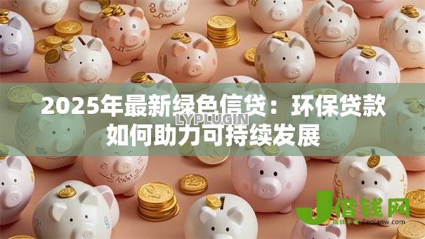 2025年最新绿色信贷:环保贷款如何助力可持续发展 2025年最新绿色信贷:环保贷款如何助力可持续发展