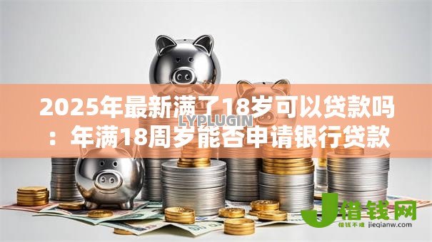 2025年最新满了18岁可以贷款吗:年满18周岁能否申请银行贷款 2025年最新满了18岁可以贷款吗:年满18周岁能否申请银行贷款