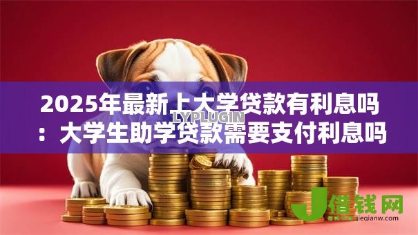 2025年最新上大学贷款有利息吗：大学生助学贷款需要支付利息吗