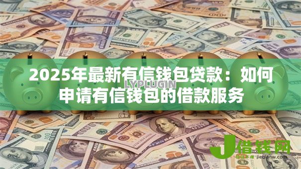 2025年最新有信钱包贷款：如何申请有信钱包的借款服务
